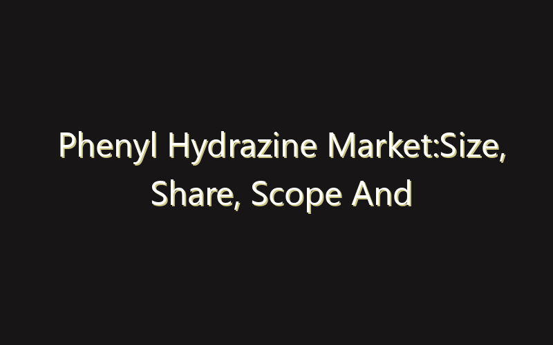 Phenyl Hydrazine Market:Size, Share, Scope And Forecast 2035