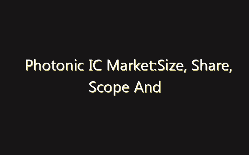 Photonic IC Market:Size, Share, Scope And Forecast 2035