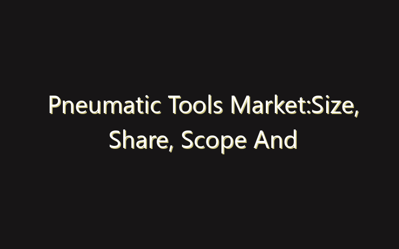Pneumatic Tools Market:Size, Share, Scope And Forecast 2035