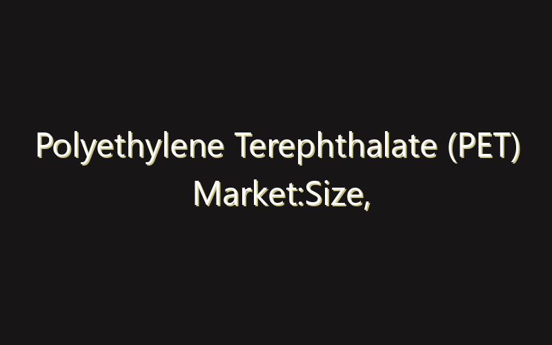 Polyethylene Terephthalate (PET) Market:Size, Share, Scope And Forecast 2035