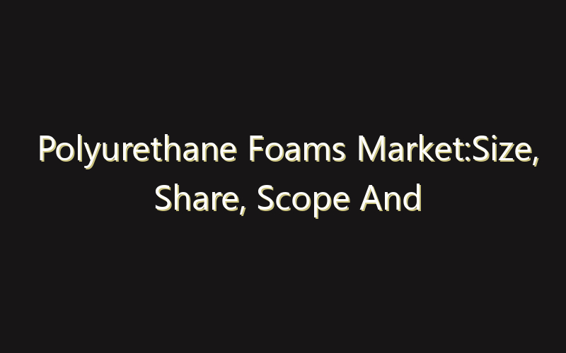 Polyurethane Foams Market:Size, Share, Scope And Forecast 2035