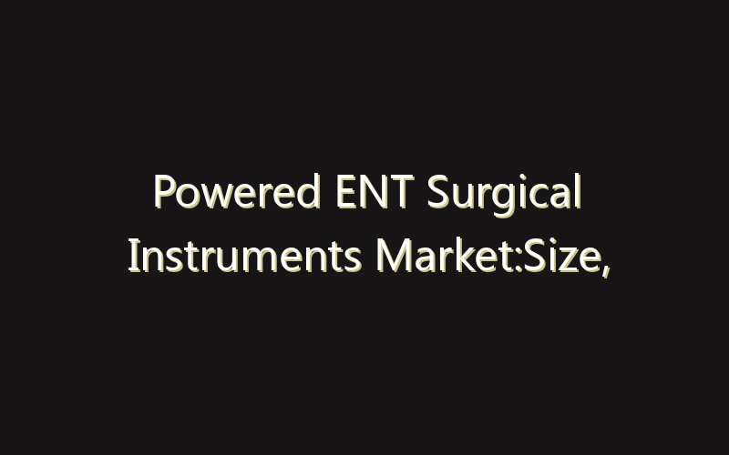 Powered ENT Surgical Instruments Market:Size, Share, Scope And Forecast 2035