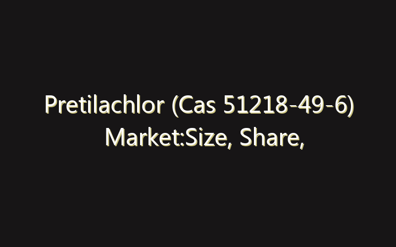 Pretilachlor (Cas 51218-49-6) Market:Size, Share, Scope And Forecast 2035