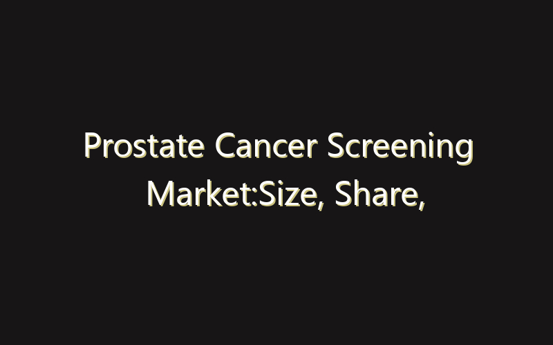 Prostate Cancer Screening Market:Size, Share, Scope And Forecast 2035
