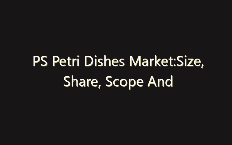 PS Petri Dishes Market:Size, Share, Scope And Forecast 2035