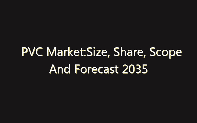 PVC Market:Size, Share, Scope And Forecast 2035