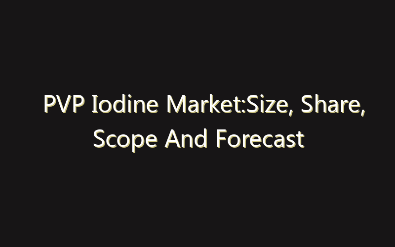 PVP Iodine Market:Size, Share, Scope And Forecast 2035