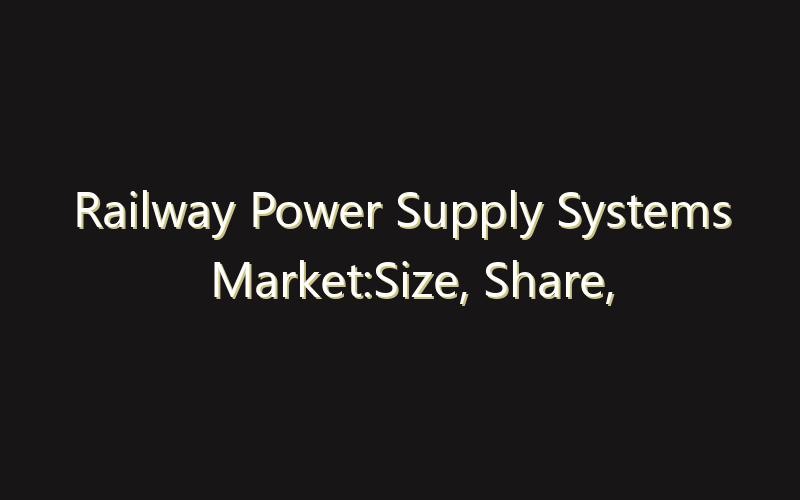Railway Power Supply Systems Market:Size, Share, Scope And Forecast 2035
