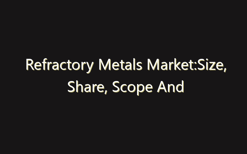 Refractory Metals Market:Size, Share, Scope And Forecast 2035