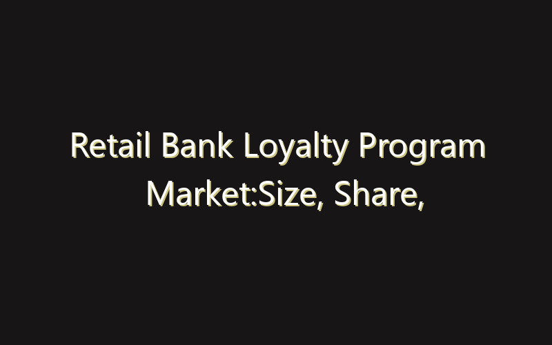 Retail Bank Loyalty Program Market:Size, Share, Scope And Forecast 2035