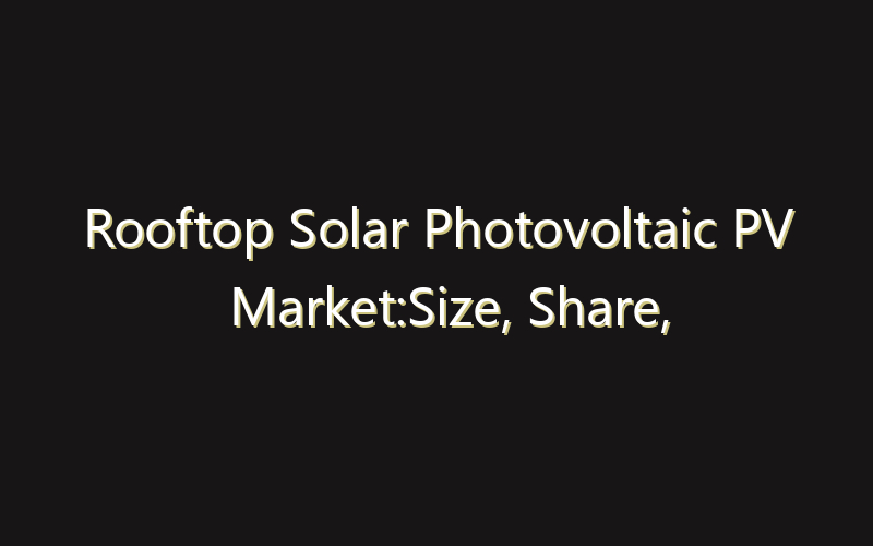 Rooftop Solar Photovoltaic PV Market:Size, Share, Scope And Forecast 2035