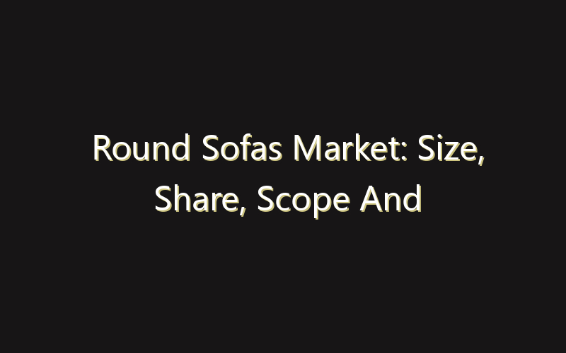 Round Sofas Market: Size, Share, Scope And Forecast 2035