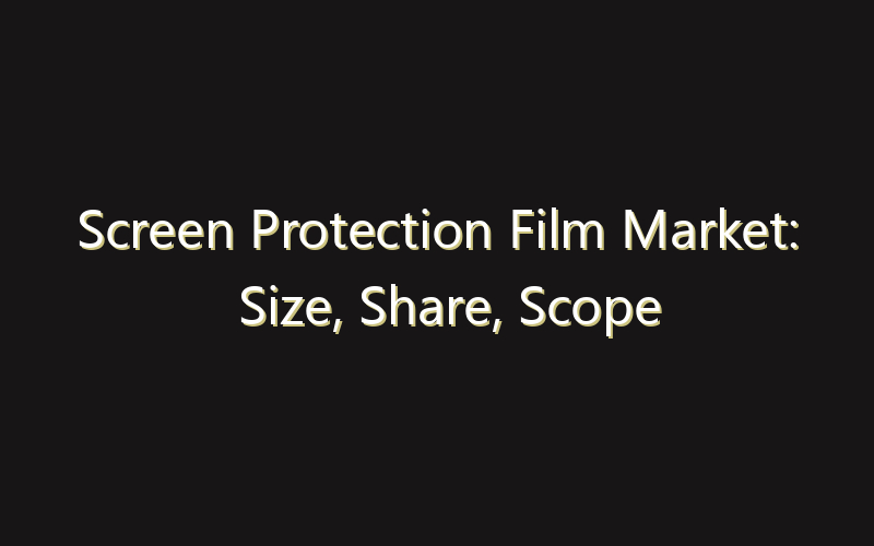 Screen Protection Film Market: Size, Share, Scope And Forecast 2035