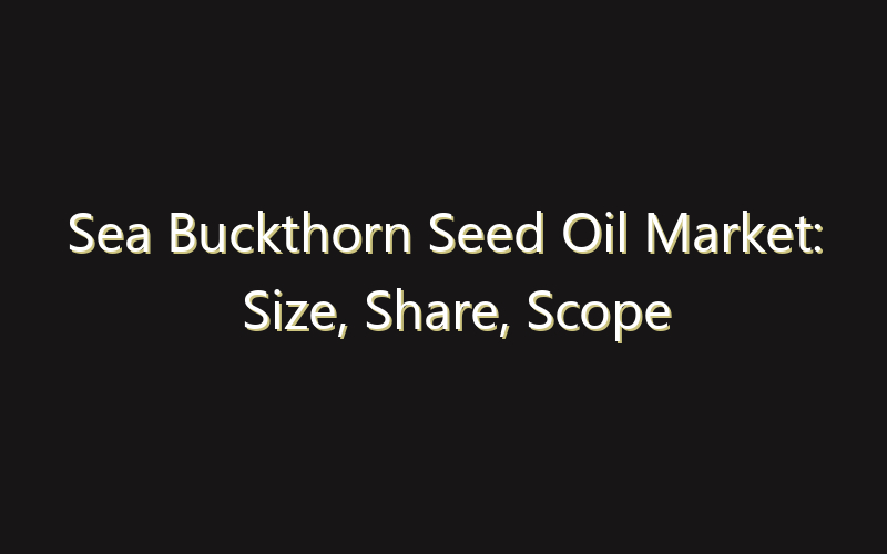 Sea Buckthorn Seed Oil Market: Size, Share, Scope And Forecast 2035