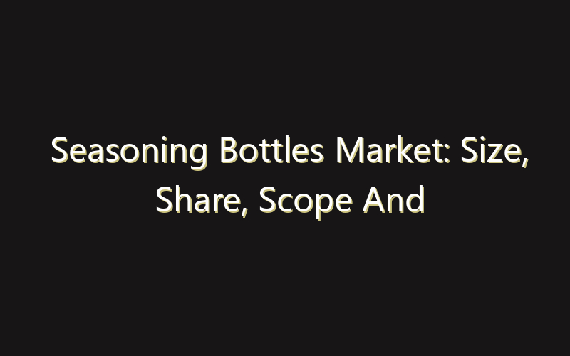 Seasoning Bottles Market: Size, Share, Scope And Forecast 2035