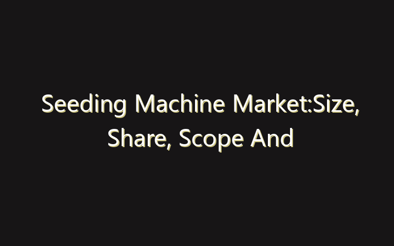 Seeding Machine Market:Size, Share, Scope And Forecast 2035