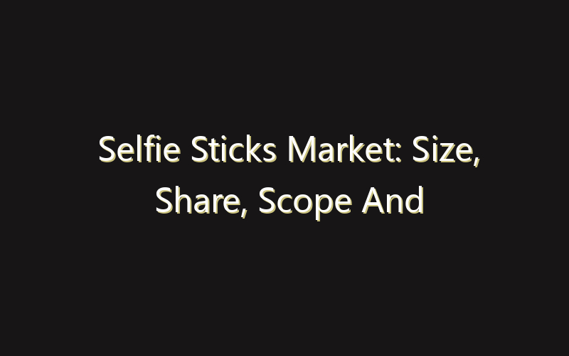 Selfie Sticks Market: Size, Share, Scope And Forecast 2035