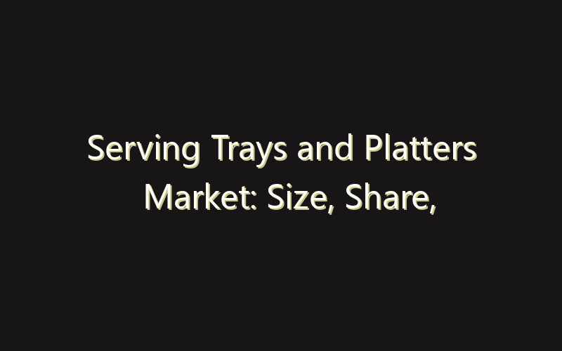 Serving Trays and Platters Market: Size, Share, Scope And Forecast 2035