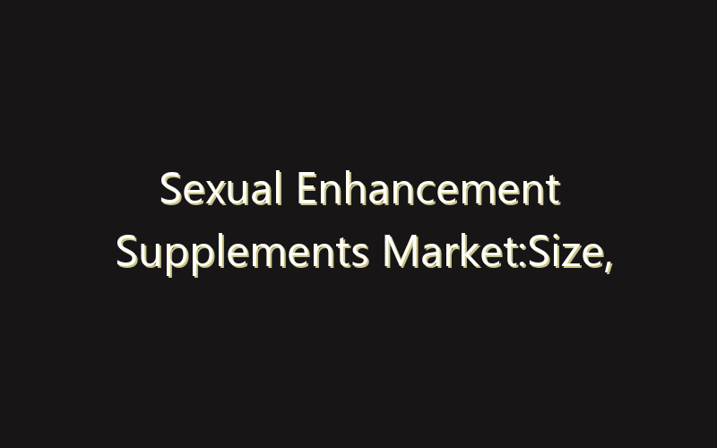 Sexual Enhancement Supplements Market:Size, Share, Scope And Forecast 2035