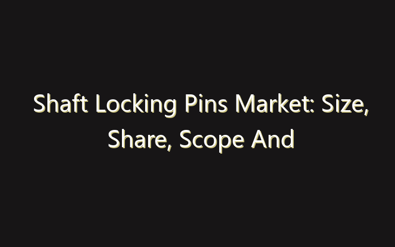 Shaft Locking Pins Market: Size, Share, Scope And Forecast 2035