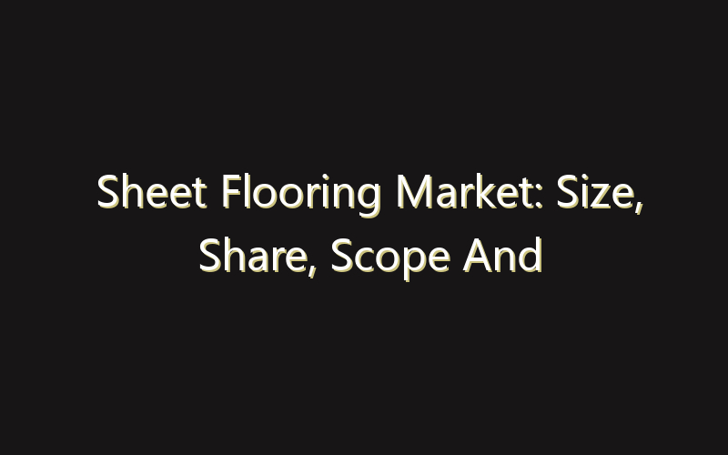 Sheet Flooring Market: Size, Share, Scope And Forecast 2035