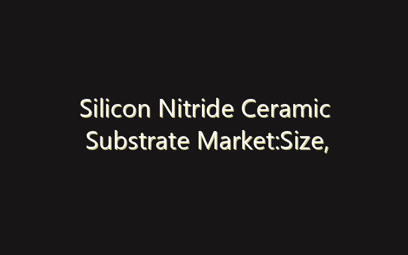 Silicon Nitride Ceramic Substrate Market:Size, Share, Scope And Forecast 2035