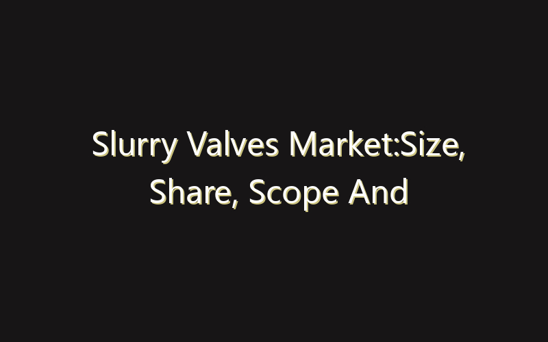 Slurry Valves Market:Size, Share, Scope And Forecast 2035