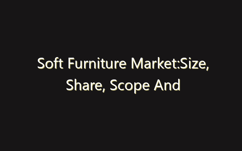 Soft Furniture Market:Size, Share, Scope And Forecast 2035