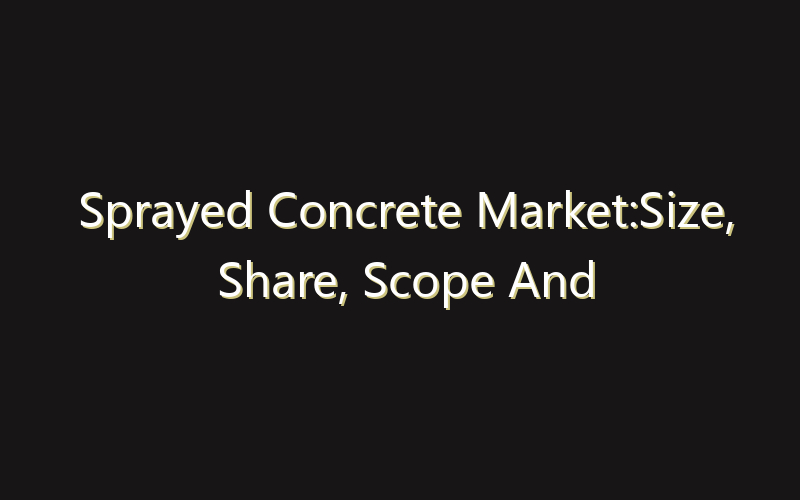 Sprayed Concrete Market:Size, Share, Scope And Forecast 2035