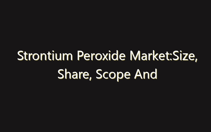 Strontium Peroxide Market:Size, Share, Scope And Forecast 2035