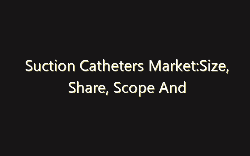 Suction Catheters Market:Size, Share, Scope And Forecast 2035