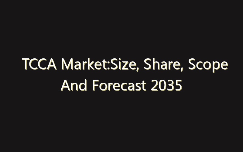 TCCA Market:Size, Share, Scope And Forecast 2035