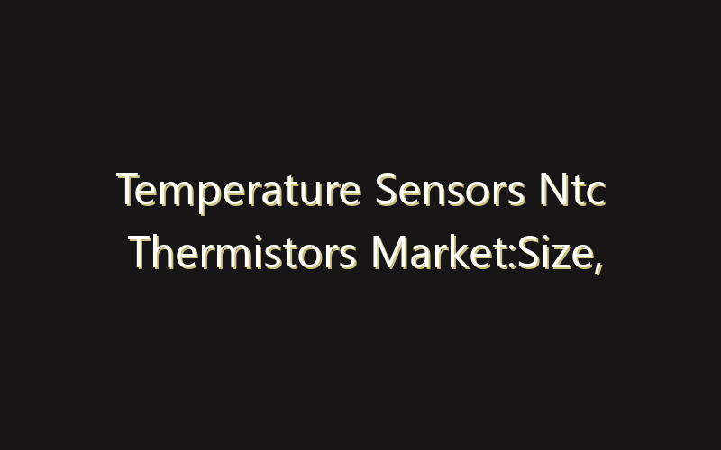 Temperature Sensors Ntc Thermistors Market:Size, Share, Scope And Forecast 2035