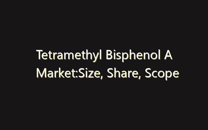 Tetramethyl Bisphenol A Market:Size, Share, Scope And Forecast 2035