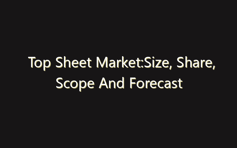 Top Sheet Market:Size, Share, Scope And Forecast 2035