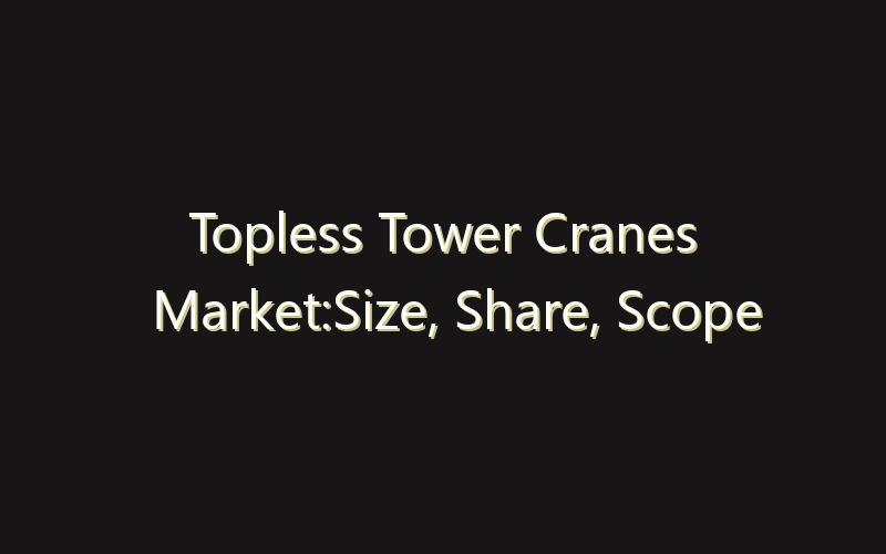 Topless Tower Cranes Market:Size, Share, Scope And Forecast 2035