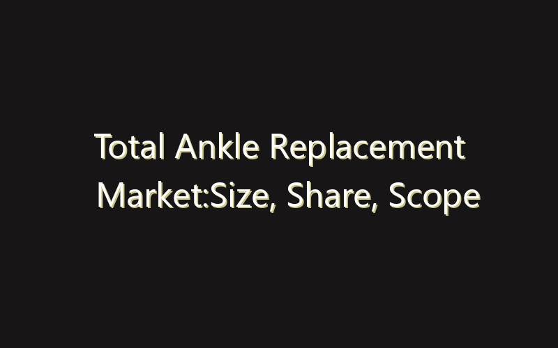 Total Ankle Replacement Market:Size, Share, Scope And Forecast 2035