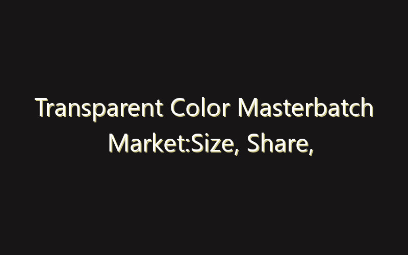 Transparent Color Masterbatch Market:Size, Share, Scope And Forecast 2035