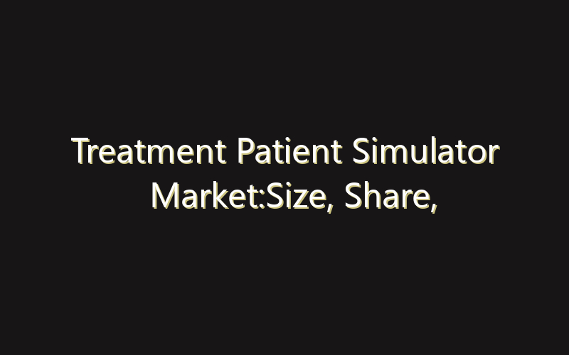 Treatment Patient Simulator Market:Size, Share, Scope And Forecast 2035