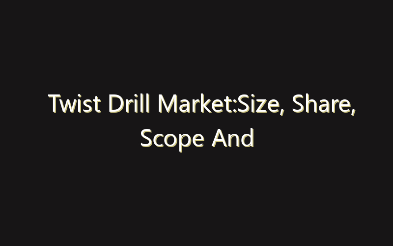 Twist Drill Market:Size, Share, Scope And Forecast 2035
