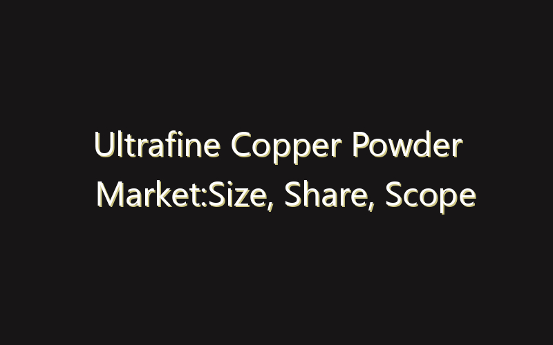Ultrafine Copper Powder Market:Size, Share, Scope And Forecast 2035