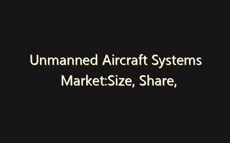 Unmanned Aircraft Systems Market:Size, Share, Scope And Forecast 2035