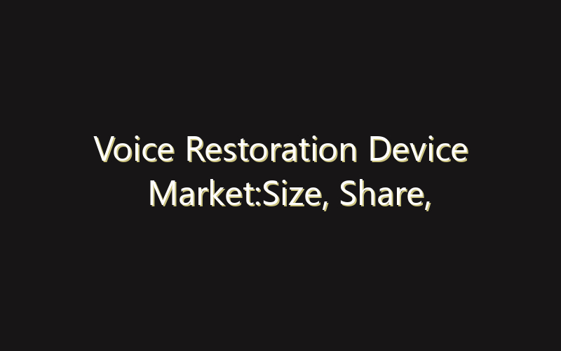 Voice Restoration Device Market:Size, Share, Scope And Forecast 2035