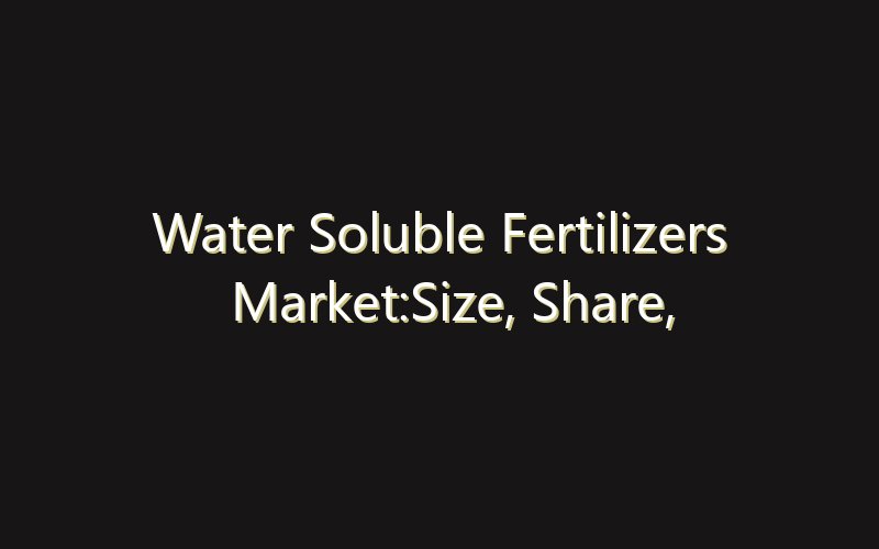 Water Soluble Fertilizers Market:Size, Share, Scope And Forecast 2035
