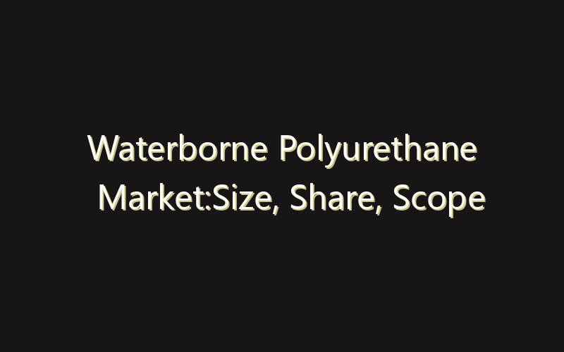 Waterborne Polyurethane Market:Size, Share, Scope And Forecast 2035