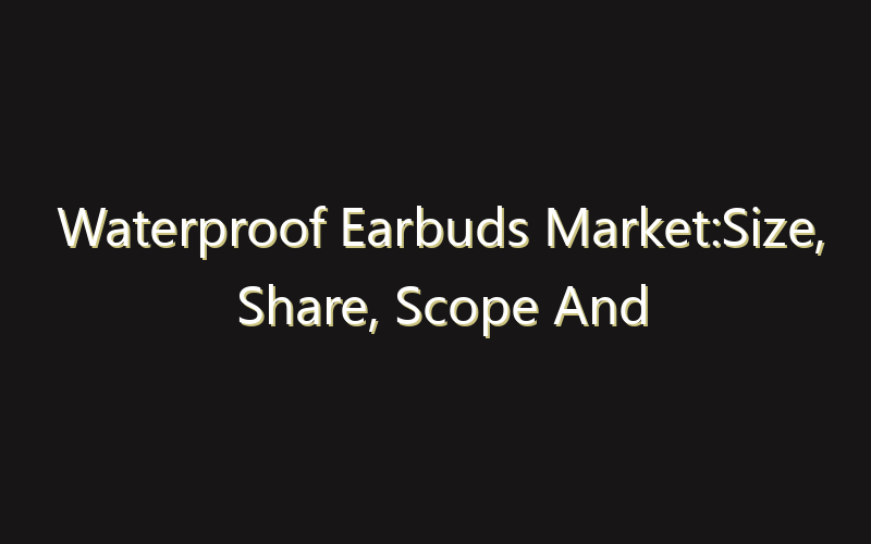 Waterproof Earbuds Market:Size, Share, Scope And Forecast 2035