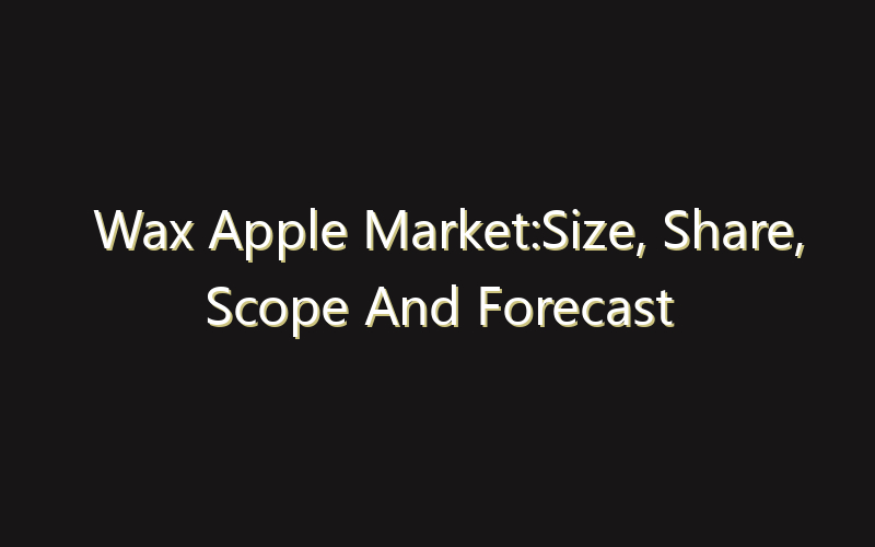 Wax Apple Market:Size, Share, Scope And Forecast 2035
