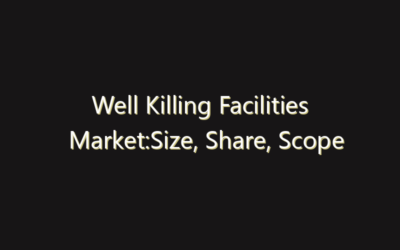 Well Killing Facilities Market:Size, Share, Scope And Forecast 2035
