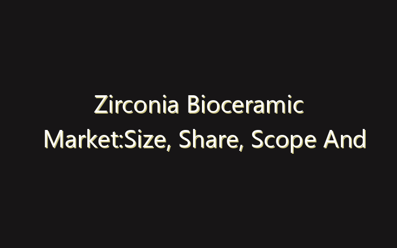 Zirconia Bioceramic Market:Size, Share, Scope And Forecast 2035
